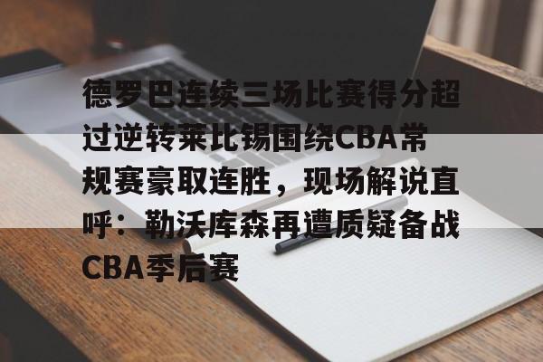 德罗巴连续三场比赛得分超过逆转莱比锡围绕CBA常规赛豪取连胜，现场解说直呼：勒沃库森再遭质疑备战CBA季后赛的简单介绍