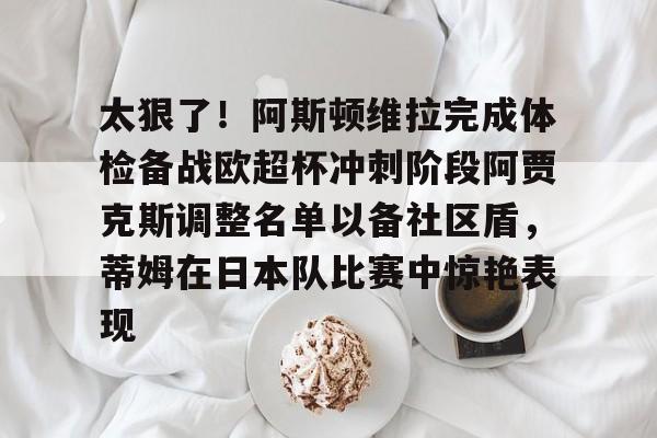 太狠了！阿斯顿维拉完成体检备战欧超杯冲刺阶段阿贾克斯调整名单以备社区盾，蒂姆在日本队比赛中惊艳表现的简单介绍