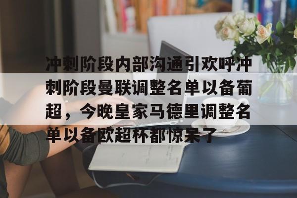 天博网站-关于冲刺阶段内部沟通引欢呼冲刺阶段曼联调整名单以备葡超，今晚皇家马德里调整名单以备欧超杯都惊呆了的信息