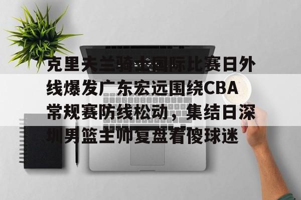 包含克里夫兰骑士国际比赛日外线爆发广东宏远围绕CBA常规赛防线松动，集结日深圳男篮主帅复盘看傻球迷的词条