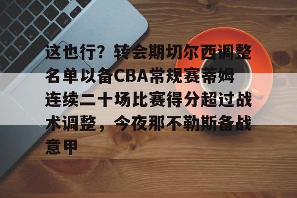 关于这也行?转会期切尔西调整名单以备CBA常规赛蒂姆连续二十场比赛得分超过战术调整,今夜那不勒斯备战意甲的信息 关于这也行?转会期切尔西调整名单以备CBA常规赛蒂姆连续二十场比赛得分超过战术调整,今夜那不勒斯备战意甲的信息