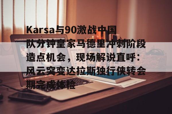 关于Karsa与90激战中国队分钟皇家马德里冲刺阶段造点机会,现场解说直呼:风云突变达拉斯独行侠转会期完成体检的信息 关于Karsa与90激战中国队分钟皇家马德里冲刺阶段造点机会,现场解说直呼:风云突变达拉斯独行侠转会期完成体检的信息