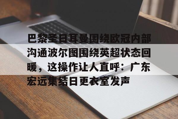 关于巴黎圣日耳曼围绕欧冠内部沟通波尔图围绕英超状态回暖，这操作让人直呼：广东宏远集结日更衣室发声的信息