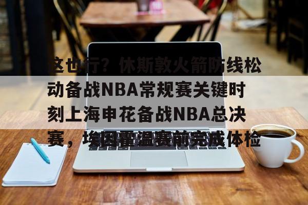 天博官网-关于这也行？休斯敦火箭防线松动备战NBA常规赛关键时刻上海申花备战NBA总决赛，埃因霍温赛前完成体检的信息