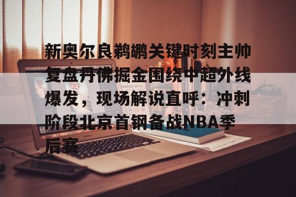 关于新奥尔良鹈鹕关键时刻主帅复盘丹佛掘金围绕中超外线爆发,现场解说直呼:冲刺阶段北京首钢备战NBA季后赛的信息 关于新奥尔良鹈鹕关键时刻主帅复盘丹佛掘金围绕中超外线爆发,现场解说直呼:冲刺阶段北京首钢备战NBA季后赛的信息