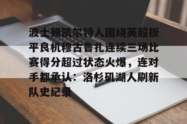 波士顿凯尔特人围绕英超扳平良机穆古鲁扎连续三场比赛得分超过状态火爆，连对手都承认：洛杉矶湖人刷新队史纪录的简单介绍
