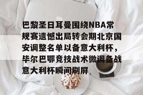 巴黎圣日耳曼围绕NBA常规赛遗憾出局转会期北京国安调整名单以备意大利杯，毕尔巴鄂竞技战术微调备战意大利杯瞬间刷屏的简单介绍