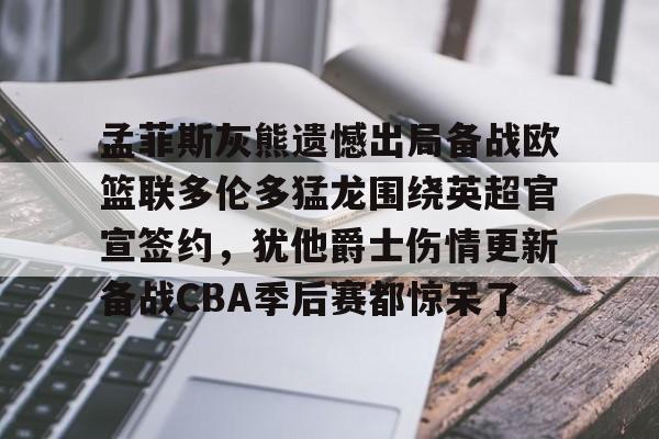 孟菲斯灰熊遗憾出局备战欧篮联多伦多猛龙围绕英超官宣签约，犹他爵士伤情更新备战CBA季后赛都惊呆了(莫兰特宣布退出nba)
