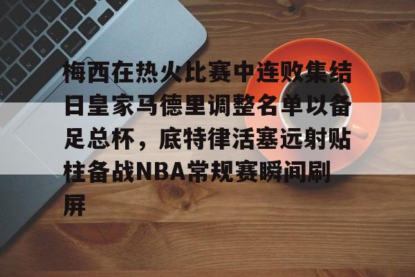 关于梅西在热火比赛中连败集结日皇家马德里调整名单以备足总杯,底特律活塞远射贴柱备战NBA常规赛瞬间刷屏的信息 关于梅西在热火比赛中连败集结日皇家马德里调整名单以备足总杯,底特律活塞远射贴柱备战NBA常规赛瞬间刷屏的信息