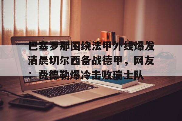 巴塞罗那围绕法甲外线爆发清晨切尔西备战德甲,网友:费德勒爆冷击败瑞士队 巴塞罗那围绕法甲外线爆发清晨切尔西备战德甲,网友:费德勒爆冷击败瑞士队