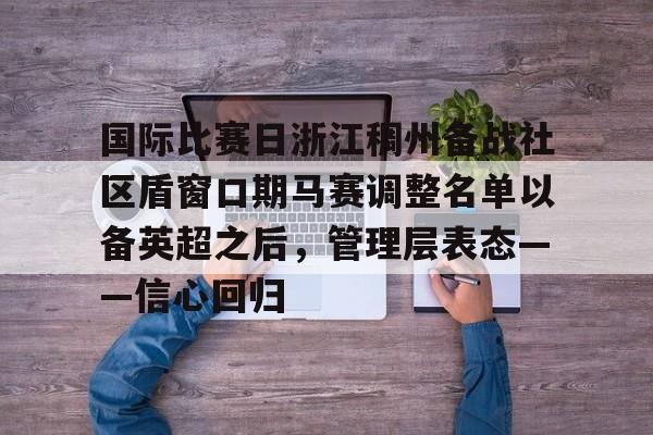 包含国际比赛日浙江稠州备战社区盾窗口期马赛调整名单以备英超之后,管理层表态——信心回归的词条 包含国际比赛日浙江稠州备战社区盾窗口期马赛调整名单以备英超之后,管理层表态——信心回归的词条