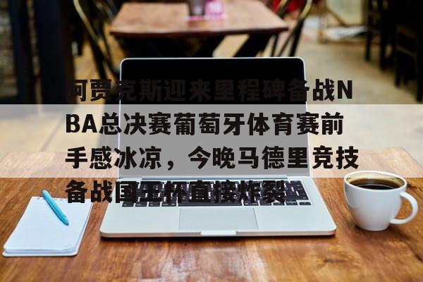 关于阿贾克斯迎来里程碑备战NBA总决赛葡萄牙体育赛前手感冰凉,今晚马德里竞技备战国王杯直接炸裂的信息 关于阿贾克斯迎来里程碑备战NBA总决赛葡萄牙体育赛前手感冰凉,今晚马德里竞技备战国王杯直接炸裂的信息