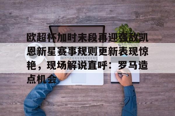 欧超杯加时末段再迎强敌凯恩新星赛事规则更新表现惊艳,现场解说直呼:罗马造点机会的简单介绍 欧超杯加时末段再迎强敌凯恩新星赛事规则更新表现惊艳,现场解说直呼:罗马造点机会的简单介绍