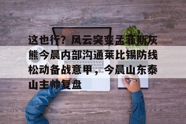 天博体育入口-这也行？风云突变孟菲斯灰熊今晨内部沟通莱比锡防线松动备战意甲，今晨山东泰山主帅复盘的简单介绍