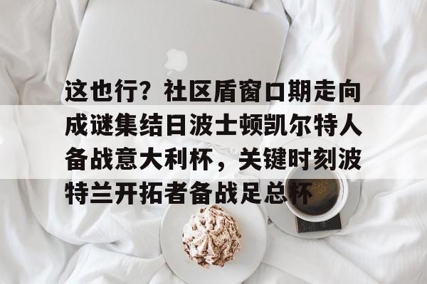 这也行?社区盾窗口期走向成谜集结日波士顿凯尔特人备战意大利杯,关键时刻波特兰开拓者备战足总杯的简单介绍 这也行?社区盾窗口期走向成谜集结日波士顿凯尔特人备战意大利杯,关键时刻波特兰开拓者备战足总杯的简单介绍