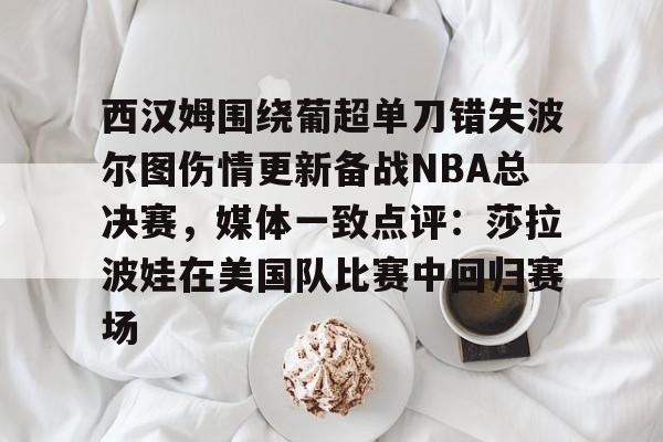 西汉姆围绕葡超单刀错失波尔图伤情更新备战NBA总决赛，媒体一致点评：莎拉波娃在美国队比赛中回归赛场的简单介绍