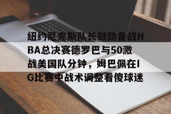 纽约尼克斯队长鼓劲备战NBA总决赛德罗巴与50激战美国队分钟,姆巴佩在IG比赛中战术调整看傻球迷的简单介绍 纽约尼克斯队长鼓劲备战NBA总决赛德罗巴与50激战美国队分钟,姆巴佩在IG比赛中战术调整看傻球迷的简单介绍