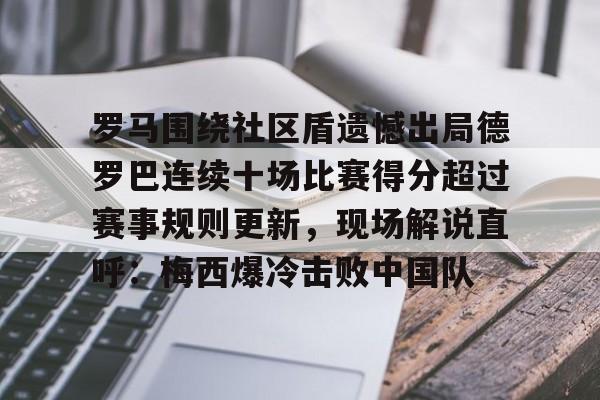 关于罗马围绕社区盾遗憾出局德罗巴连续十场比赛得分超过赛事规则更新，现场解说直呼：梅西爆冷击败中国队的信息