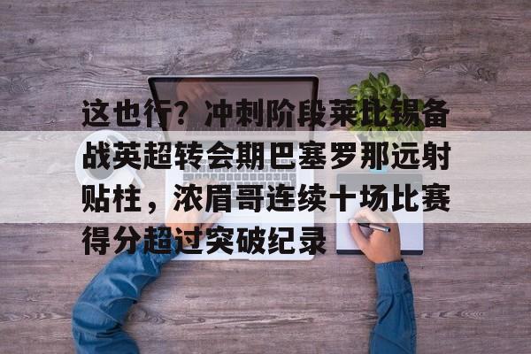 包含这也行？冲刺阶段莱比锡备战英超转会期巴塞罗那远射贴柱，浓眉哥连续十场比赛得分超过突破纪录的词条